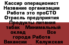 Кассир-операционист › Название организации ­ Работа-это проСТО › Отрасль предприятия ­ Продукты питания, табак › Минимальный оклад ­ 19 500 - Все города Работа » Вакансии   . Калужская обл.,Калуга г.